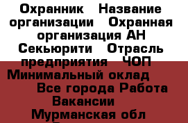 Охранник › Название организации ­ Охранная организация АН-Секьюрити › Отрасль предприятия ­ ЧОП › Минимальный оклад ­ 36 000 - Все города Работа » Вакансии   . Мурманская обл.,Видяево нп